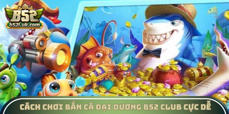 Cách chơi Bắn cá Đại Dương B52 Club cực dễ