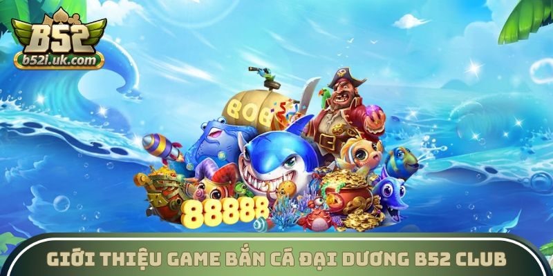 Giới thiệu game Bắn cá Đại Dương B52 Club
