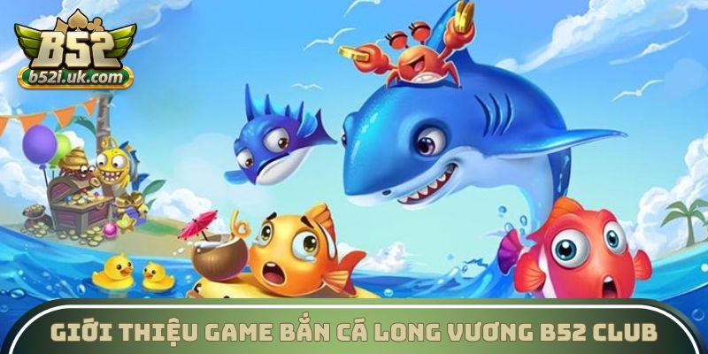 Giới thiệu game Bắn cá Long Vương B52 Club