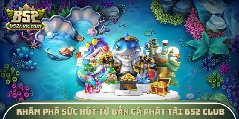 Khám phá sức hút từ Bắn cá Phát Tài B52 Club