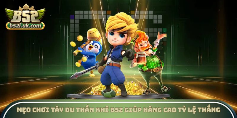 Mẹo chơi tây du thần khí B52 Club giúp nâng cao tỷ lệ thắng