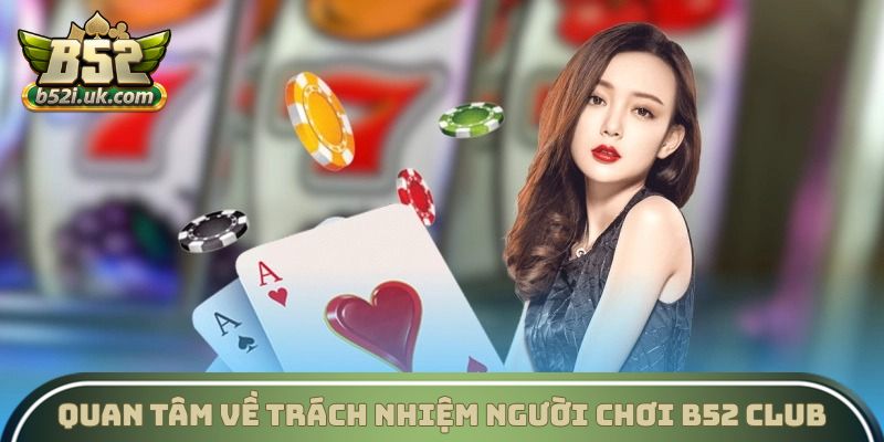 Quan tâm về trách nhiệm người chơi B52 Club