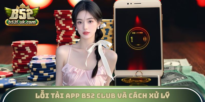 Lỗi gặp khi tải app B52 Club cùng cách khắc phục hiệu quả