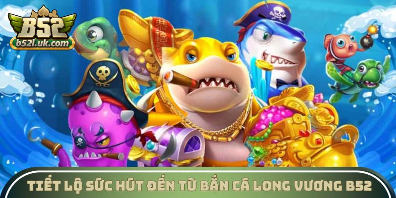 Tiết lộ sức hút đến từ Bắn cá Long Vương B52 Club