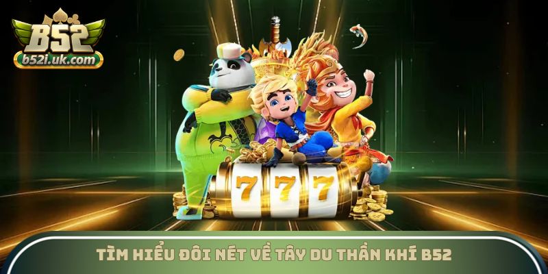 Tìm hiểu đôi nét về tây du thần khí B52 Club