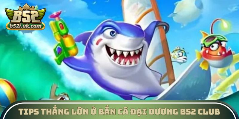 Tips thắng lớn ở Bắn cá Đại Dương B52 Club